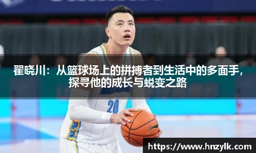 翟晓川：从篮球场上的拼搏者到生活中的多面手，探寻他的成长与蜕变之路