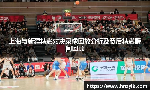 上海与新疆精彩对决录像回放分析及赛后精彩瞬间回顾